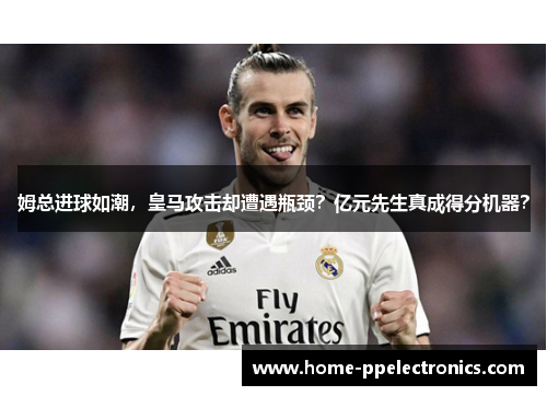 姆总进球如潮，皇马攻击却遭遇瓶颈？亿元先生真成得分机器？
